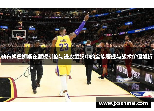 勒布朗詹姆斯在篮板拼抢与进攻组织中的全能表现与战术价值解析