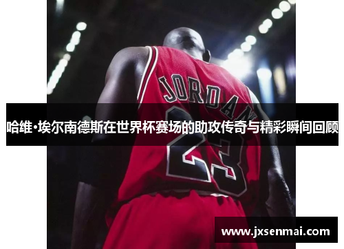 哈维·埃尔南德斯在世界杯赛场的助攻传奇与精彩瞬间回顾
