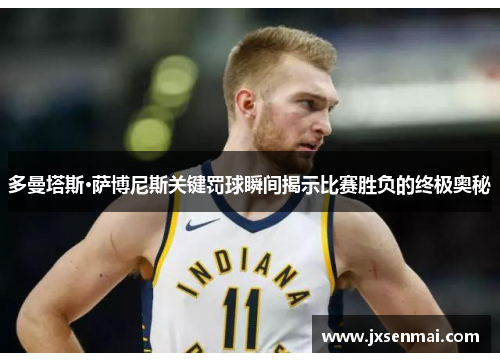 多曼塔斯·萨博尼斯关键罚球瞬间揭示比赛胜负的终极奥秘