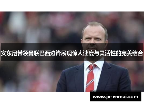 安东尼带领曼联巴西边锋展现惊人速度与灵活性的完美结合