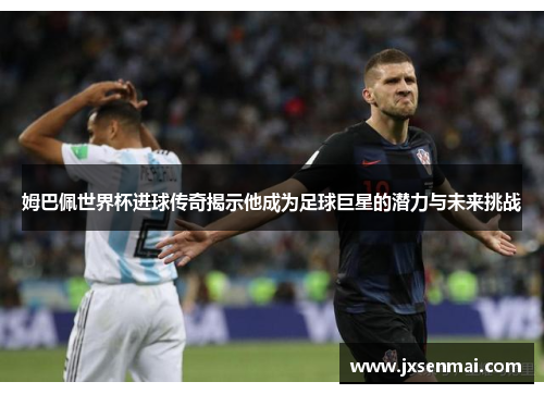 姆巴佩世界杯进球传奇揭示他成为足球巨星的潜力与未来挑战