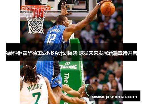 德怀特·霍华德重返NBA计划揭晓 球员未来发展新篇章待开启