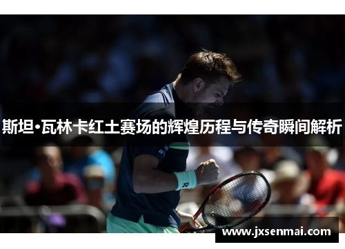 斯坦·瓦林卡红土赛场的辉煌历程与传奇瞬间解析