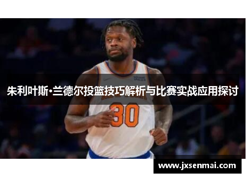 朱利叶斯·兰德尔投篮技巧解析与比赛实战应用探讨