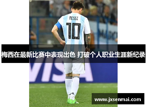 梅西在最新比赛中表现出色 打破个人职业生涯新纪录