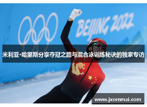 米利亚·哈里斯分享夺冠之路与混合泳训练秘诀的独家专访