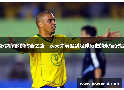 罗纳尔多的传奇之路：从天才前锋到足球历史的永恒记忆