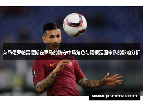莱昂德罗帕雷德斯在罗马的防守中场角色与阿根廷国家队的影响分析