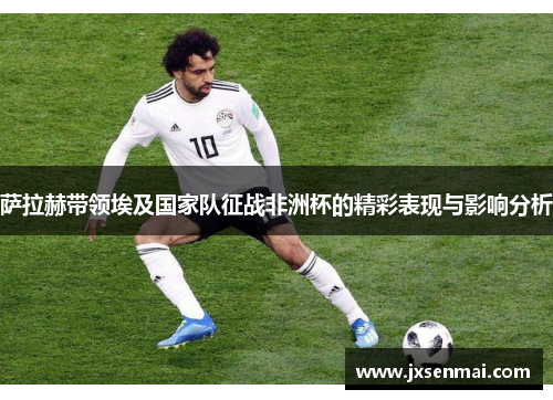 萨拉赫带领埃及国家队征战非洲杯的精彩表现与影响分析