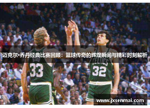 迈克尔·乔丹经典比赛回顾：篮球传奇的辉煌瞬间与精彩时刻解析