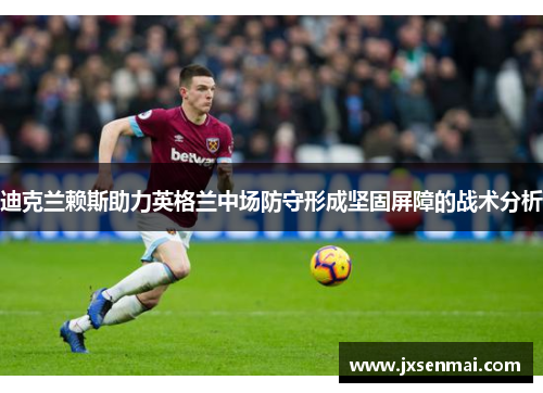 迪克兰赖斯助力英格兰中场防守形成坚固屏障的战术分析