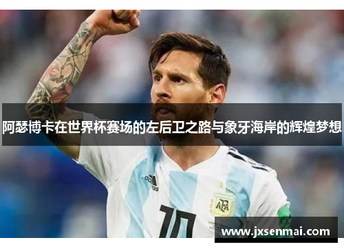 阿瑟博卡在世界杯赛场的左后卫之路与象牙海岸的辉煌梦想