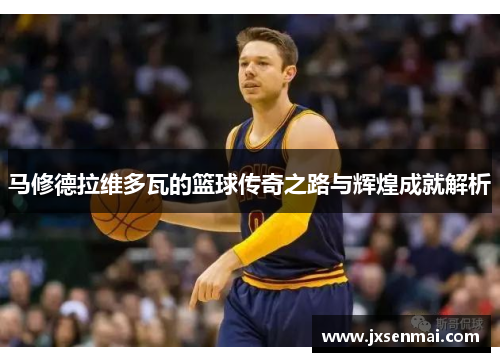 马修德拉维多瓦的篮球传奇之路与辉煌成就解析