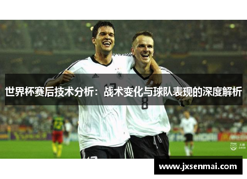 世界杯赛后技术分析：战术变化与球队表现的深度解析