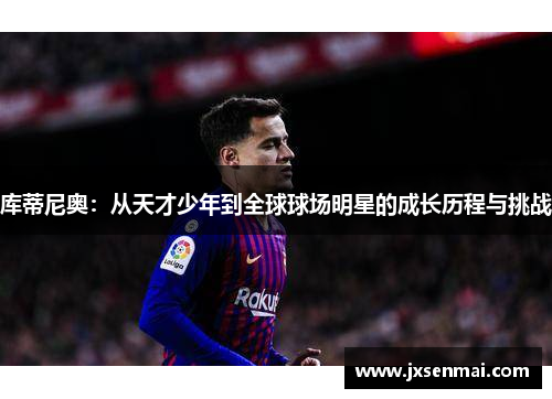 库蒂尼奥：从天才少年到全球球场明星的成长历程与挑战