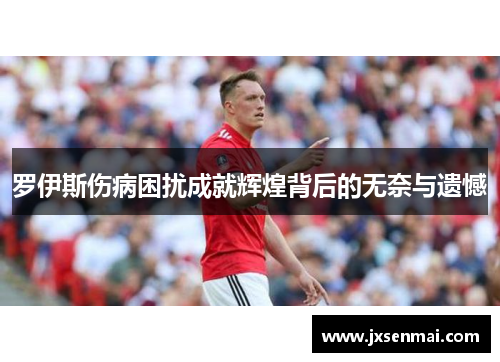 罗伊斯伤病困扰成就辉煌背后的无奈与遗憾