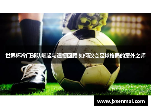 世界杯冷门球队崛起与遗憾回顾 如何改变足球格局的意外之师