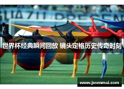 世界杯经典瞬间回放 镜头定格历史传奇时刻