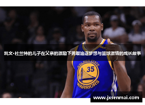 凯文·杜兰特的儿子在父亲的激励下勇敢追逐梦想与篮球激情的成长故事