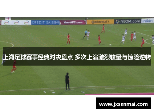 上海足球赛事经典对决盘点 多次上演激烈较量与惊险逆转
