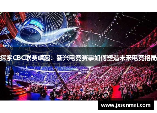 探索CBC联赛崛起：新兴电竞赛事如何塑造未来电竞格局