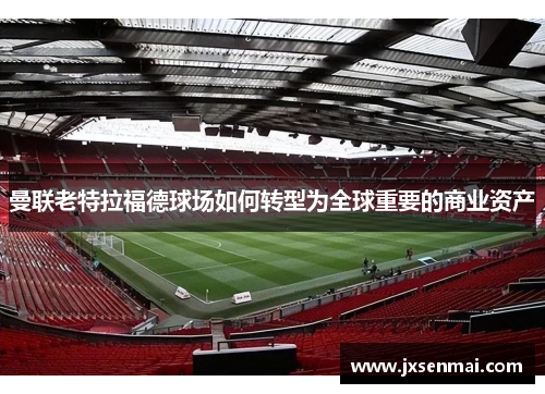 曼联老特拉福德球场如何转型为全球重要的商业资产