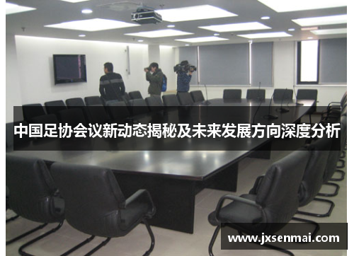 中国足协会议新动态揭秘及未来发展方向深度分析