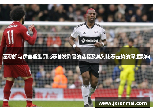 富勒姆与伊普斯维奇比赛首发阵容的选择及其对比赛走势的深远影响