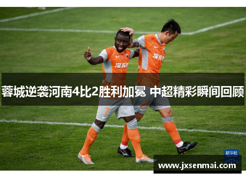 蓉城逆袭河南4比2胜利加冕 中超精彩瞬间回顾 蓉城逆袭河南4比2胜利加冕 中超精彩瞬间回顾
