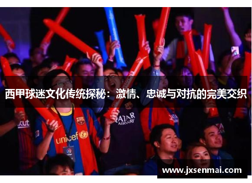西甲球迷文化传统探秘：激情、忠诚与对抗的完美交织