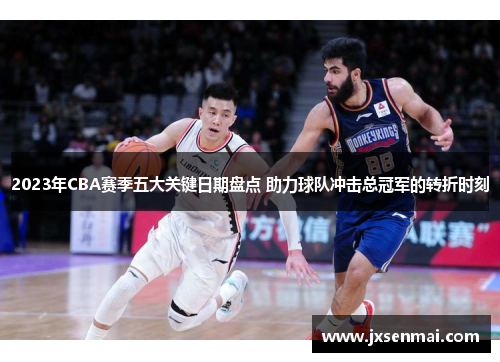 2023年CBA赛季五大关键日期盘点 助力球队冲击总冠军的转折时刻 2023年CBA赛季五大关键日期盘点 助力球队冲击总冠军的转折时刻
