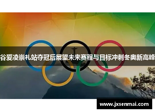 谷爱凌崇礼站夺冠后展望未来赛程与目标冲刺冬奥新高峰