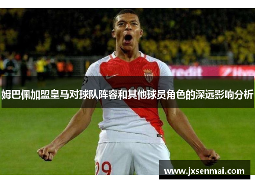 姆巴佩加盟皇马对球队阵容和其他球员角色的深远影响分析