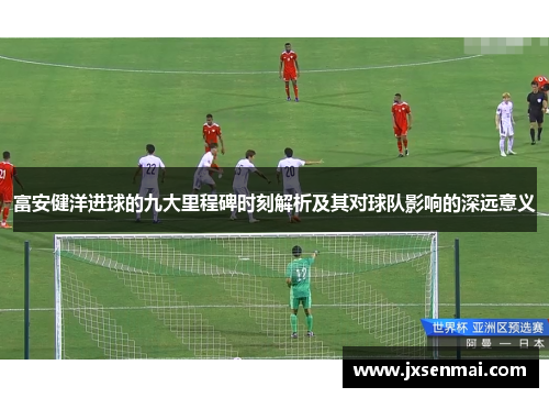富安健洋进球的九大里程碑时刻解析及其对球队影响的深远意义