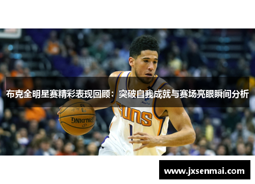 布克全明星赛精彩表现回顾：突破自我成就与赛场亮眼瞬间分析