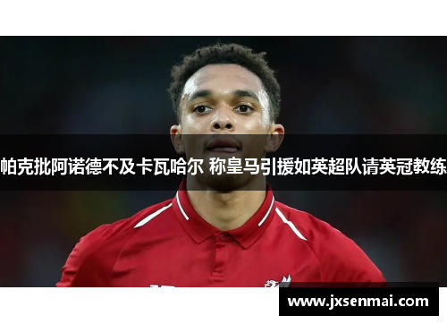 帕克批阿诺德不及卡瓦哈尔 称皇马引援如英超队请英冠教练