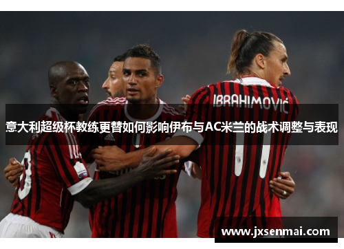意大利超级杯教练更替如何影响伊布与AC米兰的战术调整与表现 意大利超级杯教练更替如何影响伊布与AC米兰的战术调整与表现