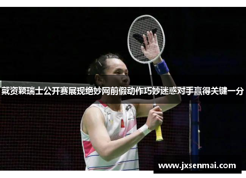 戴资颖瑞士公开赛展现绝妙网前假动作巧妙迷惑对手赢得关键一分 戴资颖瑞士公开赛展现绝妙网前假动作巧妙迷惑对手赢得关键一分