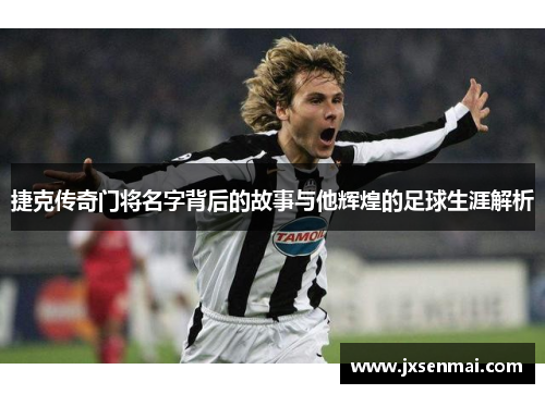 捷克传奇门将名字背后的故事与他辉煌的足球生涯解析 捷克传奇门将名字背后的故事与他辉煌的足球生涯解析