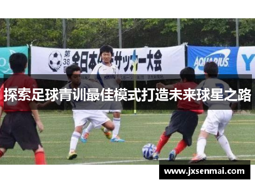 探索足球青训最佳模式打造未来球星之路