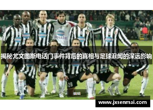 揭秘尤文图斯电话门事件背后的真相与足球丑闻的深远影响 揭秘尤文图斯电话门事件背后的真相与足球丑闻的深远影响