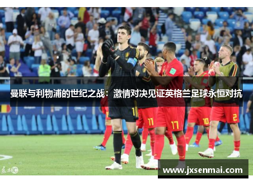 曼联与利物浦的世纪之战：激情对决见证英格兰足球永恒对抗