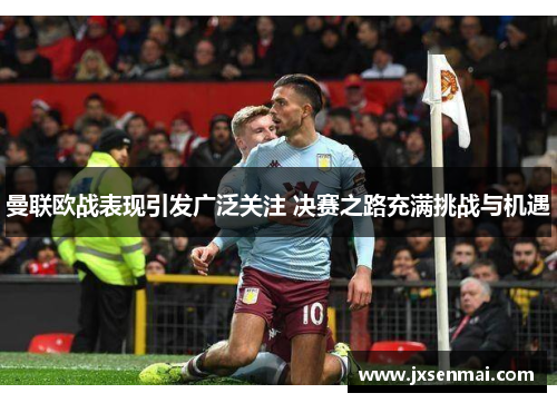 曼联欧战表现引发广泛关注 决赛之路充满挑战与机遇