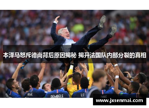 本泽马怒斥德尚背后原因揭秘 揭开法国队内部分裂的真相