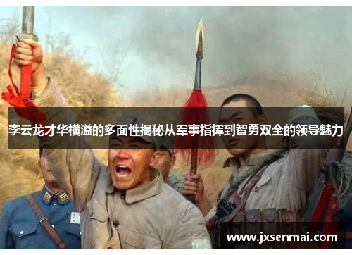 李云龙才华横溢的多面性揭秘从军事指挥到智勇双全的领导魅力
