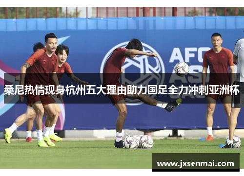 桑尼热情现身杭州五大理由助力国足全力冲刺亚洲杯