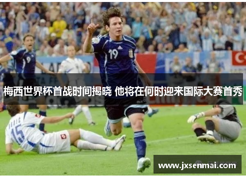 梅西世界杯首战时间揭晓 他将在何时迎来国际大赛首秀