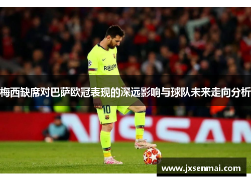 梅西缺席对巴萨欧冠表现的深远影响与球队未来走向分析 梅西缺席对巴萨欧冠表现的深远影响与球队未来走向分析
